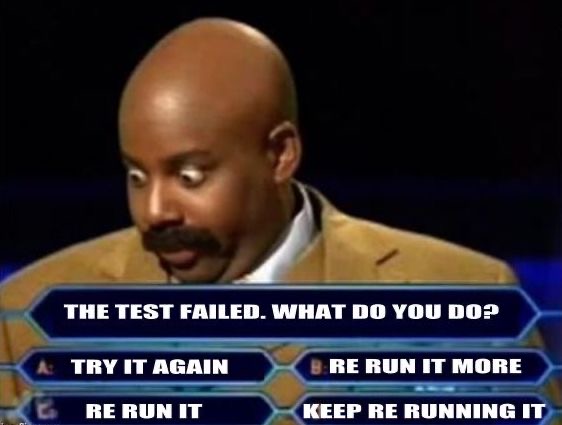 A meme image showing a man in a game show. The questions reads "The test failed. What do you do?" The possible answers are: 1 Try it again. 2 Re-run it. 3 Re-run it more. 4 Keep Re-running it.

This is a humorous take classic and erroneous "fixes" for flaky tests.
